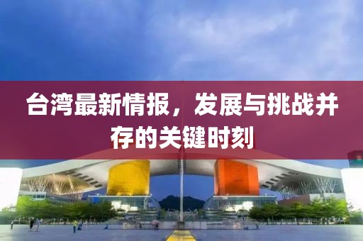台湾最新情报，发展与挑战并存的关键时刻