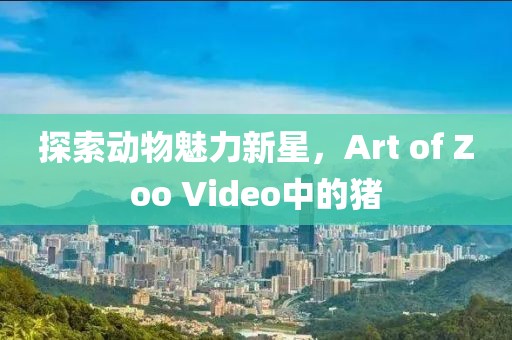 探索动物魅力新星，Art of Zoo Video中的猪