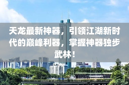 天龙最新神器，引领江湖新时代的巅峰利器，掌握神器独步武林！