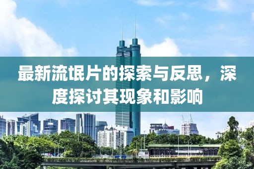 最新流氓片的探索与反思，深度探讨其现象和影响