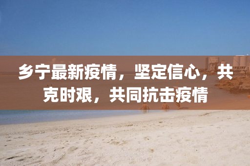 乡宁最新疫情，坚定信心，共克时艰，共同抗击疫情