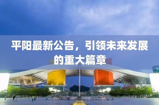 平阳最新公告，引领未来发展的重大篇章