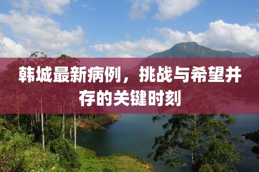 韩城最新病例，挑战与希望并存的关键时刻