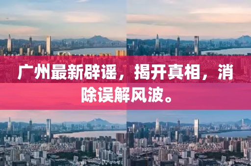 广州最新辟谣，揭开真相，消除误解风波。