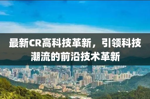 最新CR高科技革新，引领科技潮流的前沿技术革新