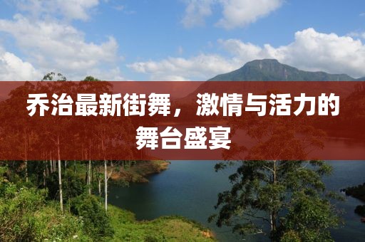乔治最新街舞，激情与活力的舞台盛宴