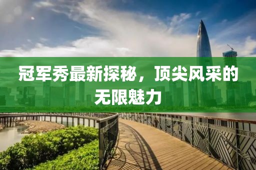 冠军秀最新探秘，顶尖风采的无限魅力