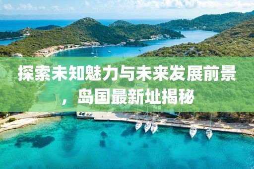 探索未知魅力与未来发展前景，岛国最新址揭秘