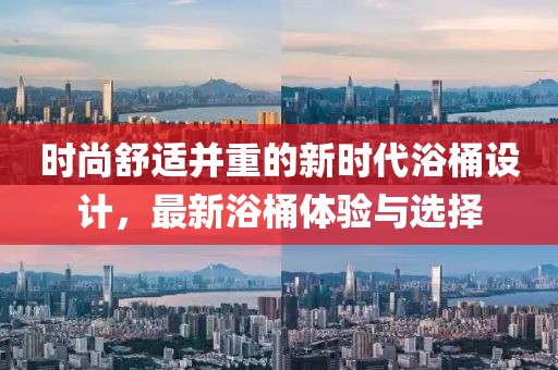 时尚舒适并重的新时代浴桶设计，最新浴桶体验与选择