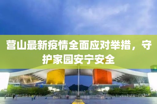 营山最新疫情全面应对举措，守护家园安宁安全