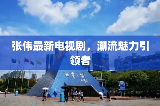 张伟最新电视剧，潮流魅力引领者