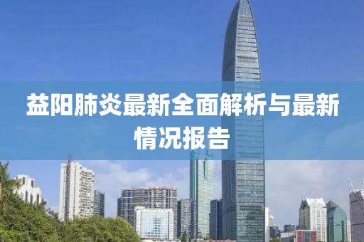 益阳肺炎最新全面解析与最新情况报告