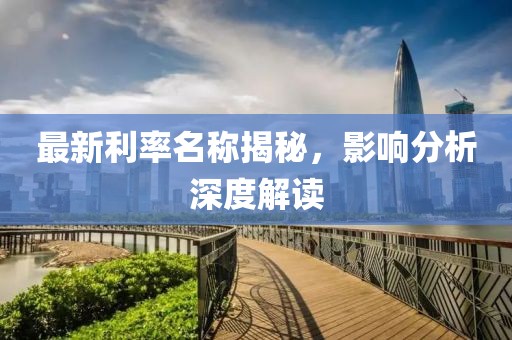 最新利率名称揭秘，影响分析深度解读