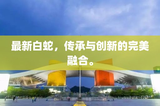 最新白蛇，传承与创新的完美融合。