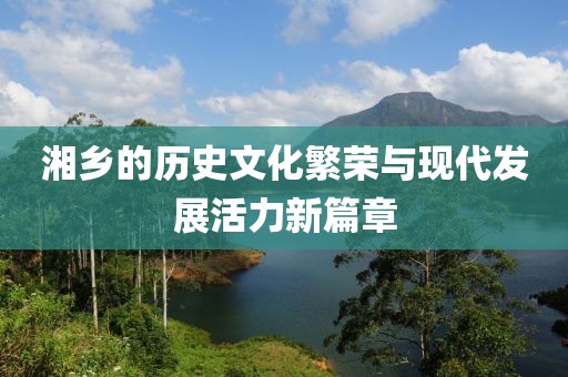 湘乡的历史文化繁荣与现代发展活力新篇章