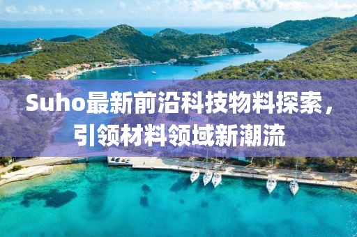 Suho最新前沿科技物料探索，引领材料领域新潮流