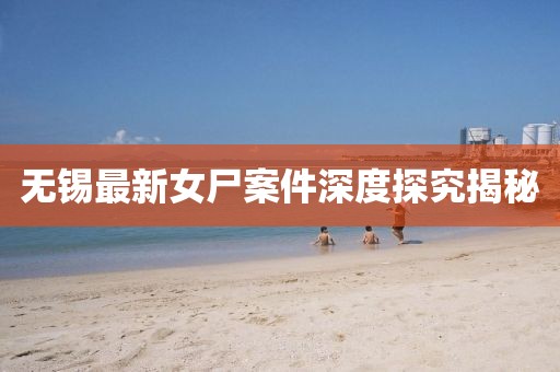 无锡最新女尸案件深度探究揭秘