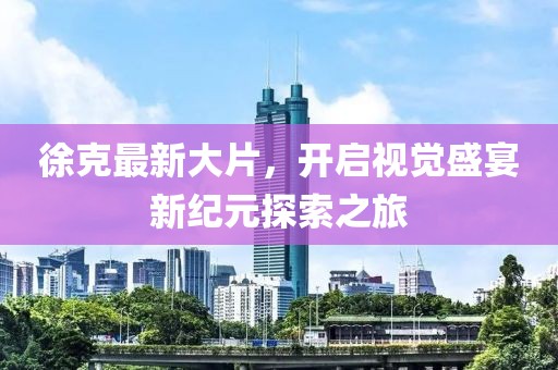 徐克最新大片，开启视觉盛宴新纪元探索之旅