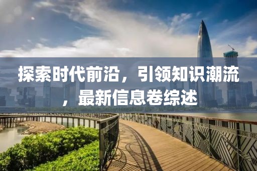 探索时代前沿，引领知识潮流，最新信息卷综述