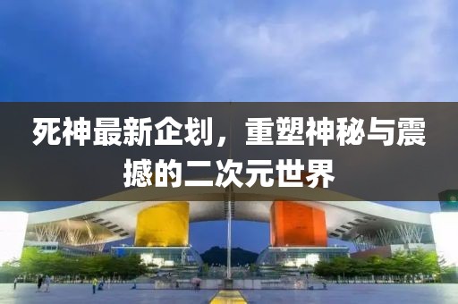 死神最新企划，重塑神秘与震撼的二次元世界