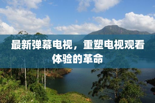 最新弹幕电视，重塑电视观看体验的革命