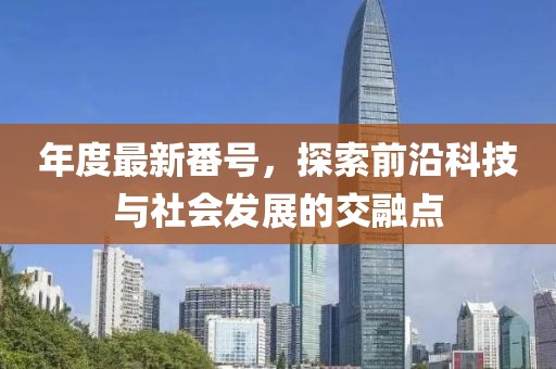 年度最新番号，探索前沿科技与社会发展的交融点