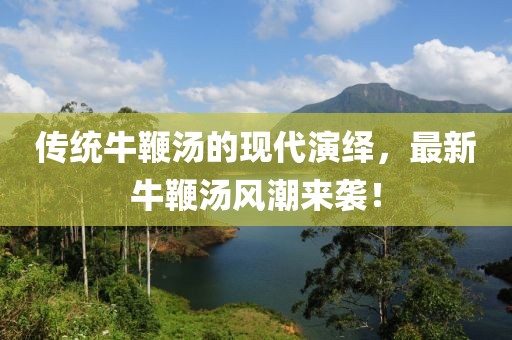 传统牛鞭汤的现代演绎，最新牛鞭汤风潮来袭！