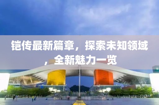 铠传最新篇章，探索未知领域，全新魅力一览