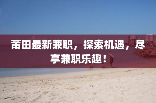 莆田最新兼职，探索机遇，尽享兼职乐趣！