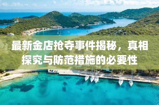 最新金店抢夺事件揭秘，真相探究与防范措施的必要性