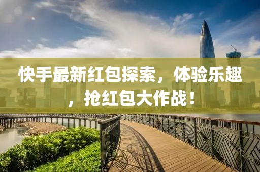 快手最新红包探索，体验乐趣，抢红包大作战！
