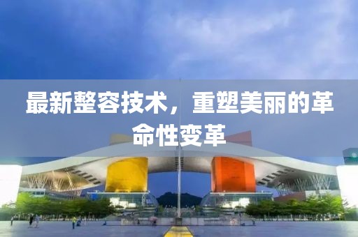 最新整容技术，重塑美丽的革命性变革