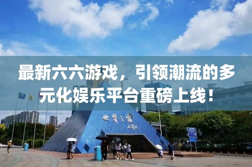 最新六六游戏，引领潮流的多元化娱乐平台重磅上线！