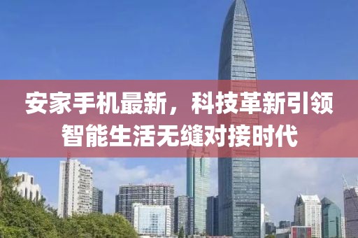 安家手机最新，科技革新引领智能生活无缝对接时代