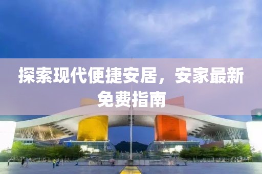 探索现代便捷安居，安家最新免费指南