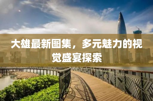 大雄最新图集，多元魅力的视觉盛宴探索