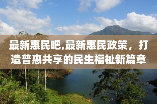 最新惠民吧,最新惠民政策，打造普惠共享的民生福祉新篇章