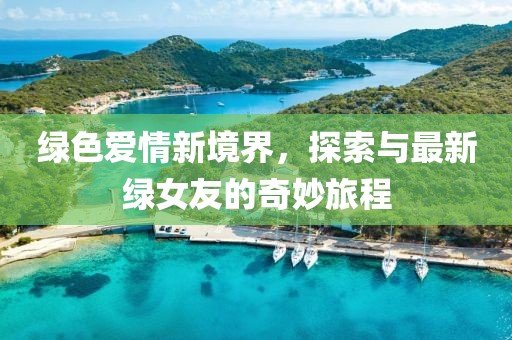 绿色爱情新境界，探索与最新绿女友的奇妙旅程