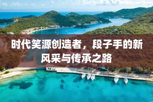 时代笑源创造者，段子手的新风采与传承之路