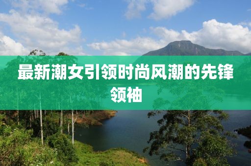 最新潮女引领时尚风潮的先锋领袖