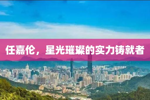 任嘉伦，星光璀璨的实力铸就者