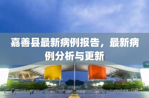 嘉善县最新病例报告，最新病例分析与更新