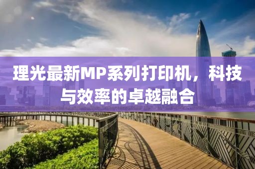 理光最新MP系列打印机，科技与效率的卓越融合