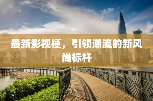 最新影视梗，引领潮流的新风尚标杆