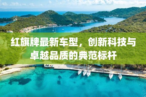 红旗牌最新车型，创新科技与卓越品质的典范标杆