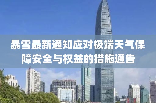 暴雪最新通知应对极端天气保障安全与权益的措施通告