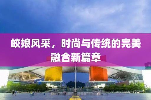 皎娘风采，时尚与传统的完美融合新篇章