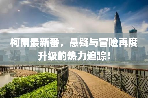 柯南最新番，悬疑与冒险再度升级的热力追踪！
