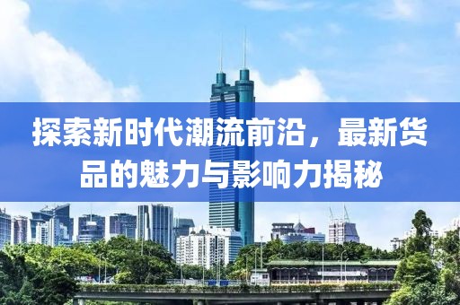 探索新时代潮流前沿，最新货品的魅力与影响力揭秘