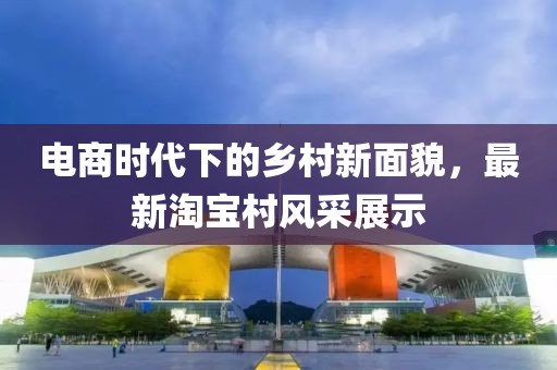 电商时代下的乡村新面貌，最新淘宝村风采展示